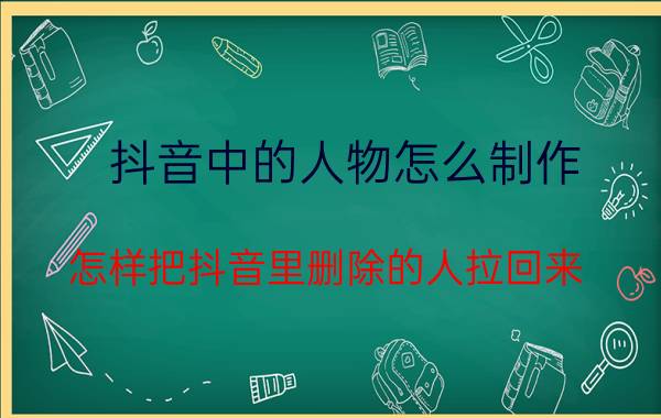 抖音中的人物怎么制作 怎样把抖音里删除的人拉回来？